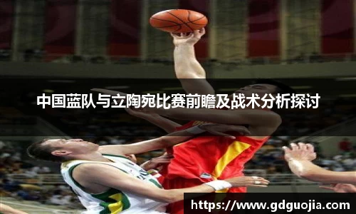 中国蓝队与立陶宛比赛前瞻及战术分析探讨