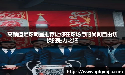 高颜值足球明星推荐让你在球场与时尚间自由切换的魅力之选