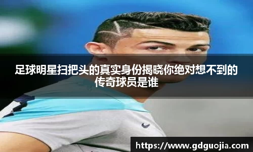 足球明星扫把头的真实身份揭晓你绝对想不到的传奇球员是谁